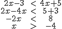 \begin{matrix} 2x - 3 & < & 4x + 5 \\ 2x -4x & < & 5 + 3 \\ -2x & < & 8 \\ x & > & -4 \end{matrix}