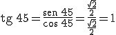 \begin{verbatim}tg\end{verbatim} \, 45= \frac{\begin{verbatim}sen\end{verbatim} \, 45}{\cos \, 45}= \frac{\frac{\sqrt{2}}{2}}{\frac{\sqrt{2}}{2}}= 1