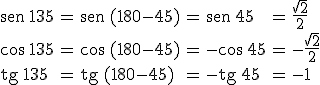 \begin{array}{lclclcl} \begin{verbatim}sen\end{verbatim} \, 135 & = & \begin{verbatim}sen\end{verbatim} \, (180-45) & = & \begin{verbatim}sen\end{verbatim} \, 45 & = & \frac{\sqrt2}{2} \\ \\ \cos \, 135 & = &  \cos \, (180-45) & = & - \cos \, 45 & = & -\frac{\sqrt2}{2} \\ \\ \begin{verbatim}tg\end{verbatim} \, 135 & = & \begin{verbatim}tg\end{verbatim} \, (180-45) & = & -\begin{verbatim}tg\end{verbatim} \, 45 & = & -1 \end{array}