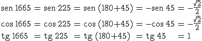 \begin{array}{lclclclcl} \begin{verbatim}sen\end{verbatim} \, 1665 & = &  \begin{verbatim}sen\end{verbatim} \, 225 & = & \begin{verbatim}sen\end{verbatim} \, (180+45) & = & - \begin{verbatim}sen\end{verbatim} \, 45 & = & -\frac{\sqrt2}{2} \\ \\ \cos \, 1665 & = &  \cos \, 225 & = & \cos \, (180+45) & = & -\cos \, 45& = &- \frac{\sqrt2}{2} \\ \\ \begin{verbatim}tg\end{verbatim} \, 1665 & = & \begin{verbatim}tg\end{verbatim} \, 225 & = & \begin{verbatim}tg\end{verbatim} \, (180+45)& = & \begin{verbatim}tg\end{verbatim} \, 45& = &1\end{array}