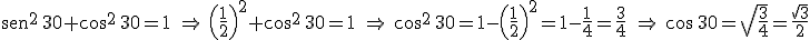 \begin{verbatim}sen\end{verbatim}^2 \, 30+ \cos^2 \, 30 = 1 \ \Rightarrow \ \left( \frac{1}{2} \right)^2 + \cos^2 \, 30  =1 \ \Rightarrow \ \cos^2 \, 30 = 1 - \left( \frac{1}{2} \right)^2= 1 - \frac{1}{4}= \frac{3}{4} \ \Rightarrow \  \cos \, 30 = \sqrt{\frac{3}{4}} = \frac{\sqrt{3}}{2}