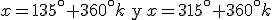 x=135^\circ + 360^\circ k \begin{verbatim} y \end{verbatim} x=315^\circ + 360^\circ k 