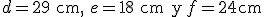 d = 29 \begin{verbatim} cm, \end{verbatim} e = 18 \begin{verbatim} cm y \end{verbatim} f = 24 \begin{verbatim} cm\end{verbatim}
