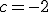 c= -2