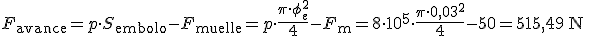 F_{\begin{verbatim}avance\end{verbatim}}=p \cdot S_{\begin{verbatim}embolo\end{verbatim}}-F_{\begin{verbatim}muelle\end{verbatim}}= p \cdot \frac{\pi\cdot \phi_e^2}{4} -F_{\begin{verbatim}m\end{verbatim}}= 8 \cdot 10^5 \cdot \frac{\pi \cdot 0,03^2}{4}-50