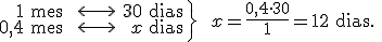 \left. \begin{array}{rcr} 1 \begin{verbatim} mes \end{verbatim} & \longleftrightarrow  & 30 \begin{verbatim} dias \end{verbatim} \\ 0,4 \begin{verbatim} mes \end{verbatim} & \longleftrightarrow & x \begin{verbatim} dias \end{verbatim} \end{array}  \right\} \ \ x=\frac{0,4 \cdot 30}{1} = 12 \begin{verbatim} dias. \end{verbatim}