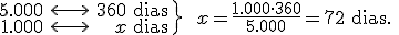 \left. \begin{array}{rcr} 5.000 & \longleftrightarrow  & 360 \begin{verbatim} dias \end{verbatim} \\ 1.000 & \longleftrightarrow & x \begin{verbatim} dias \end{verbatim} \end{array}  \right\} \ \ x=\frac{1.000 \cdot 360}{5.000} = 72 \begin{verbatim} dias. \end{verbatim}