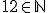 12\in\mathbb{N}