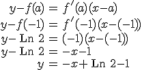 \begin{array}{rcl} y-f(a) & = & f'(a) (x-a) \\ y-f(-1) & = & f'(-1) (x-(-1)) \\ y-\begin{verbatim} Ln \end{verbatim}2  & = & (-1) (x-(-1)) \\ y-\begin{verbatim} Ln \end{verbatim}2  & = & -x-1 \\ y & = & -x + \begin{verbatim} Ln \end{verbatim}2  -1 \end{array}
