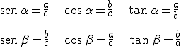 \begin{verbatim}sen\end{verbatim}\, \alpha = \frac{a}{c} \hspace{20} cos \, \alpha = \frac{b}{c} \hspace{20} \begin{verbatim}tan\end{verbatim}\, \alpha = \frac{a}{b} \\  \vspace{5} \\ \begin{verbatim}sen\end{verbatim}\, \beta = \frac{b}{c} \hspace{20} cos \, \beta = \frac{a}{c} \hspace{20} \begin{verbatim}tan\end{verbatim}\, \beta = \frac{b}{a}\\ \vspace{1}